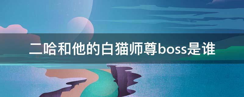 二哈和他的白猫师尊boss是谁 二哈和他的白猫师尊最终boss