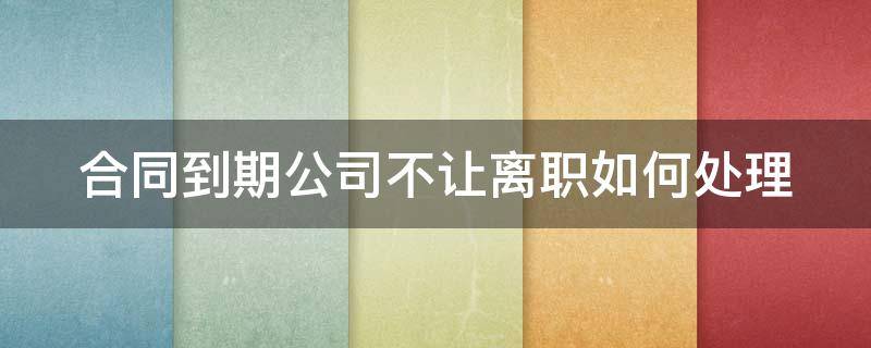 合同到期公司不让离职如何处理（合同到期不给辞职怎么办）