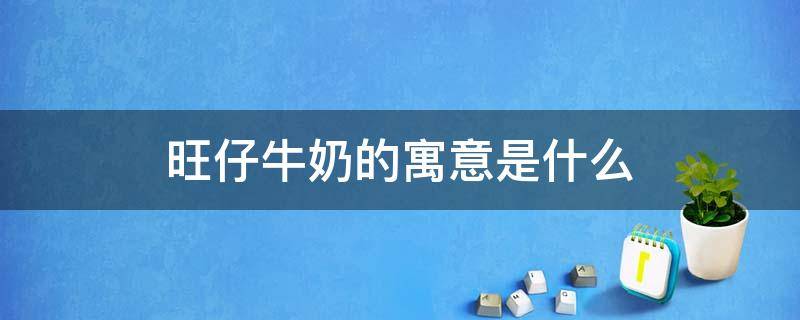 旺仔牛奶的寓意是什么 六一送旺仔牛奶的寓意是什么