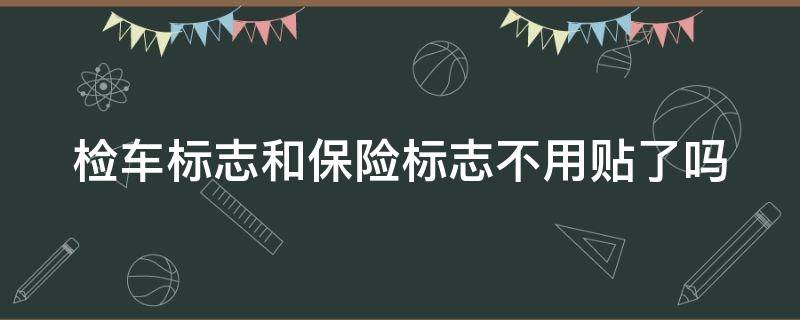 检车标志和保险标志不用贴了吗 检车标志和保险标志不用贴了吗