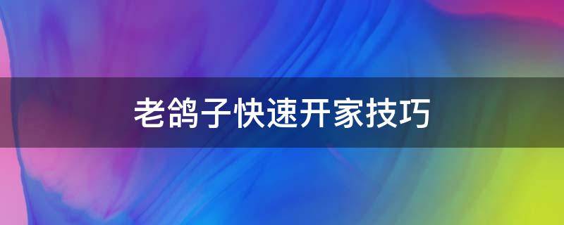 老鸽子快速开家技巧（老鸽子快速开家技巧水淹方法）