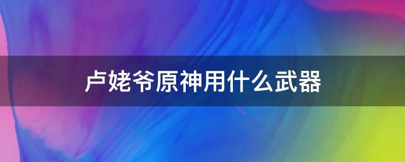 卢姥爷原神用什么武器 原神的卢姥爷武器