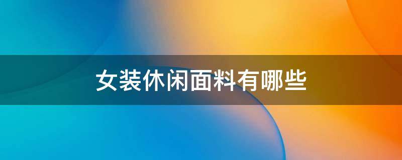 女装休闲面料有哪些 女装常用面料