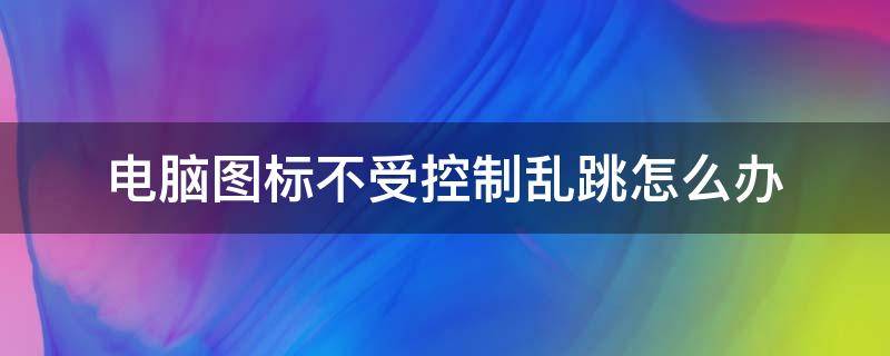 电脑图标不受控制乱跳怎么办 电脑界面乱跳不受控制