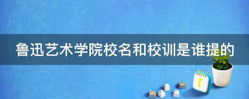 鲁迅艺术学院校名和校训是谁提的 鲁迅艺术学院谁提出的校训