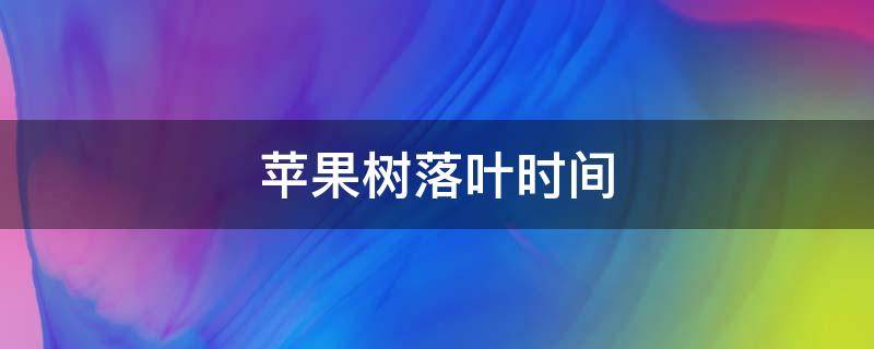 苹果树落叶时间（苹果树什么时候开花结果落叶）