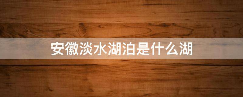 安徽淡水湖泊是什么湖 安徽省的淡水湖泊是