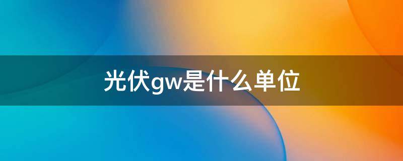 光伏gw是什么单位（光伏发电gW表示什么）