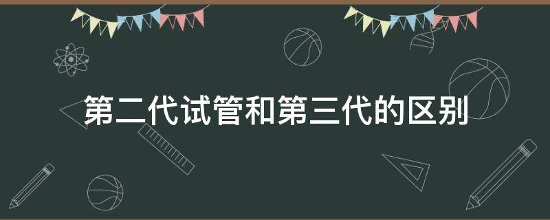 第二代试管和第三代的区别 二代试管婴儿和三代的区别