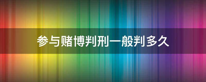 参与赌博判刑一般判多久（参与赌博会不会被判刑）