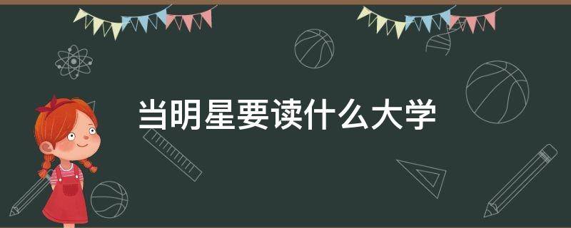 当明星要读什么大学（想当明星读什么大学）