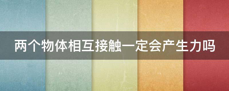 两个物体相互接触一定会产生力吗 两个物体相接触就一定有力的作用吗?