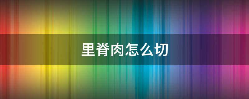 里脊肉怎么切 里脊肉怎么切肉条