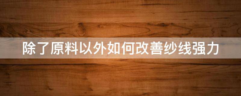 除了原料以外如何改善纱线强力 提高纱线强力的具体措施