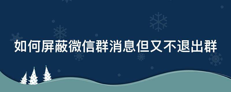 如何屏蔽微信群消息但又不退出群（怎么样屏蔽微信群消息又不退）