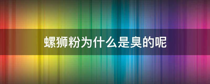 螺狮粉为什么是臭的呢 螺蛳粉里边是什么臭