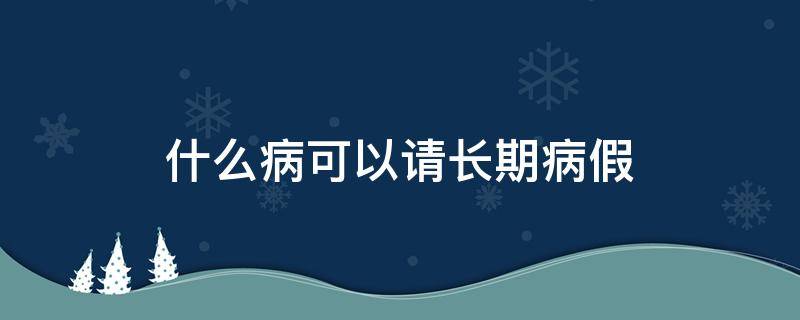 什么病可以请长期病假 什么病可以请长期病假?