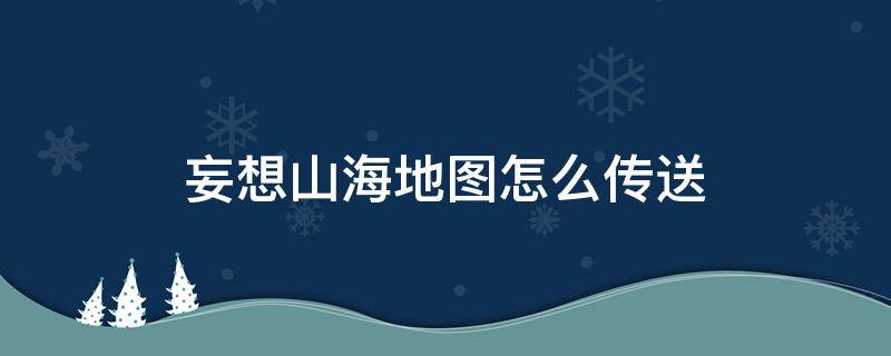 妄想山海地图怎么传送（妄想山海世界地图怎么传送）