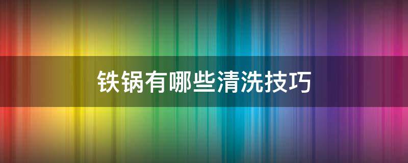 铁锅有哪些清洗技巧（铁锅怎么清洗最好）