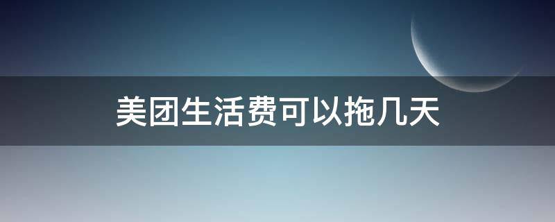 美团生活费可以拖几天 美团生活费延迟几天没事吧