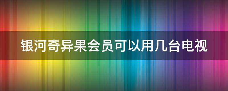 银河奇异果会员可以用几台电视 银河奇异果会员账号可以几台设备用