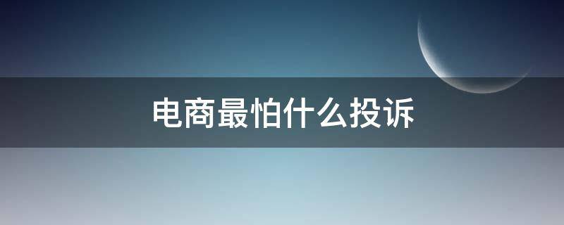 电商最怕什么投诉（抖音电商最怕什么投诉）