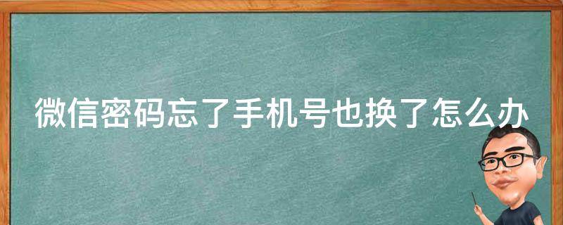 微信密码忘了手机号也换了怎么办 微信密码忘了手机号也换了怎么办没有QQ