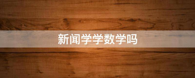 新闻学学数学吗 新闻学专业学数学吗