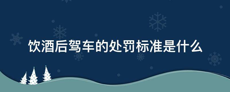 饮酒后驾车的处罚标准是什么（对于饮酒驾车的处罚是什么）