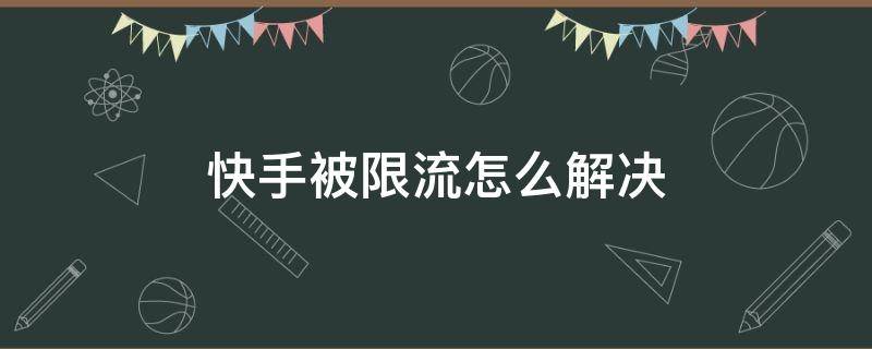 快手被限流怎么解决（快手被限流怎么办?）