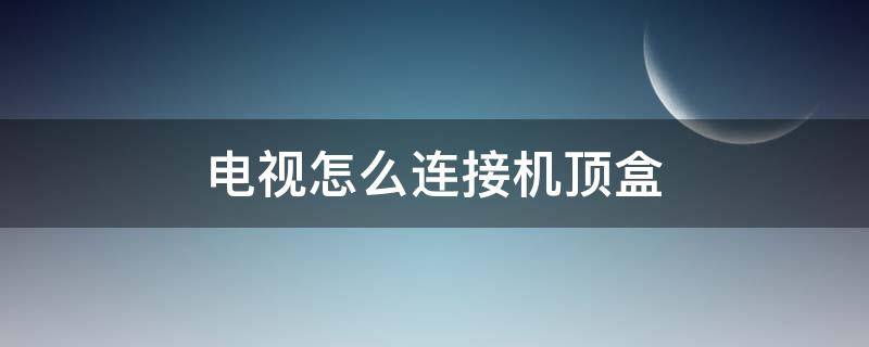 电视怎么连接机顶盒（小米电视怎么连接机顶盒）