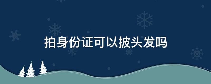 拍身份证可以披头发吗（上海拍身份证可以披头发吗）