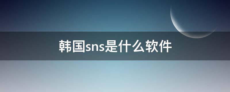 韩国sns是什么软件（韩国sns是什么软件 怎么注册）