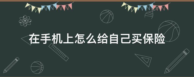 在手机上怎么给自己买保险 怎样在手机上购买保险