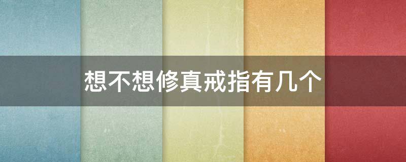 想不想修真戒指有几个 想不想修真戒指什么时候可以不带