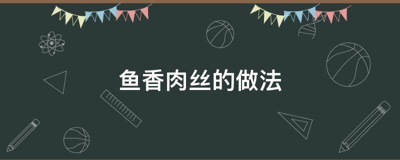 鱼香肉丝的做法（鱼香肉丝的做法家常菜）