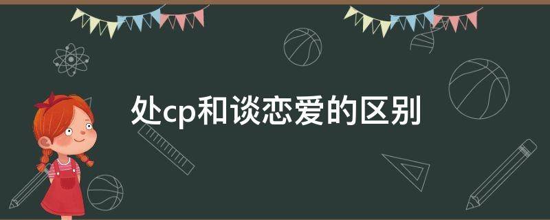 处cp和谈恋爱的区别（处cp等于谈恋爱吗）