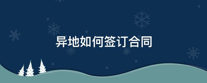 异地如何签订合同 异地签约合同的合同签订地