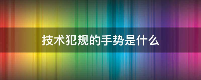 技术犯规的手势是什么（技术犯规怎么判罚手势）