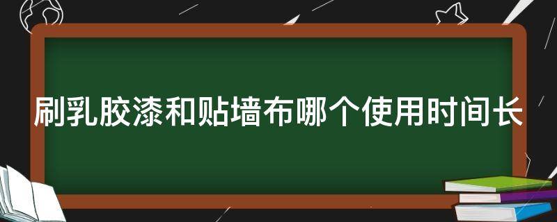 刷乳胶漆和贴墙布哪个使用时间长（刷乳胶漆和贴墙布哪个使用时间长些）