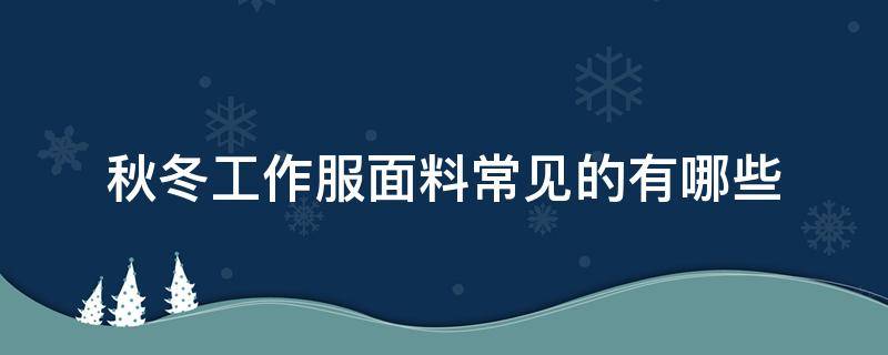 秋冬工作服面料常见的有哪些 秋冬服装面料有哪些面料