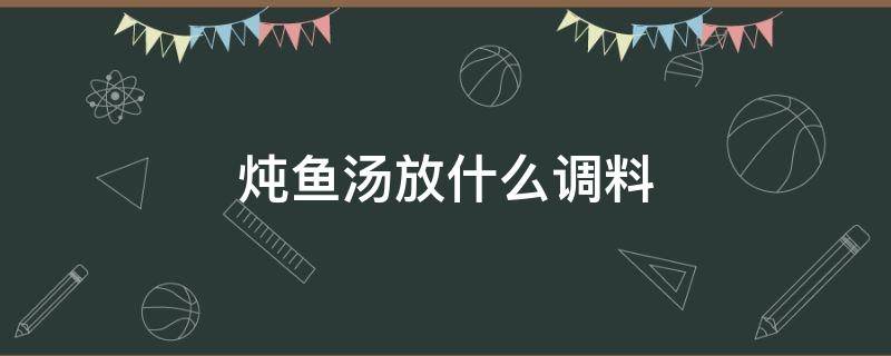 炖鱼汤放什么调料（炖鱼汤放什么调料好吃）