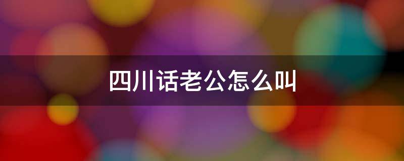 四川话老公怎么叫 用四川话叫老公怎么讲?