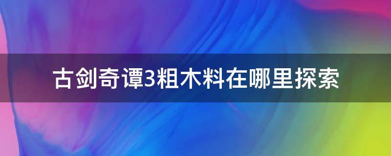 古剑奇谭3粗木料在哪里探索（古剑奇谭3怎么探索粗木料）