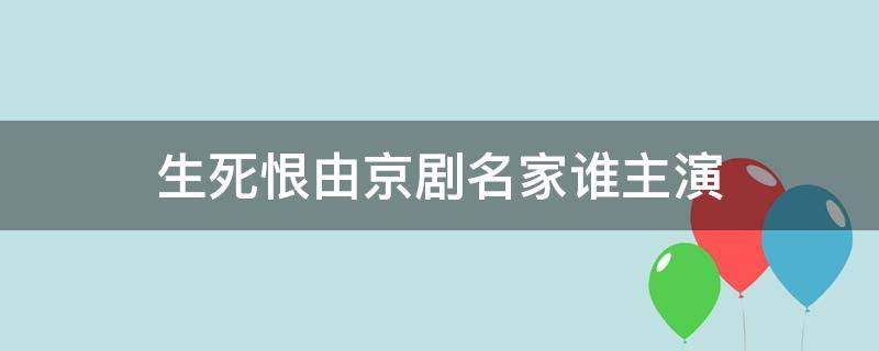 生死恨由京剧名家谁主演 生死恨由京剧名家谁主演生死恨耳边响唱词