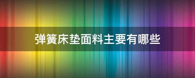 弹簧床垫面料主要有哪些 弹簧床垫一般用的什么材质