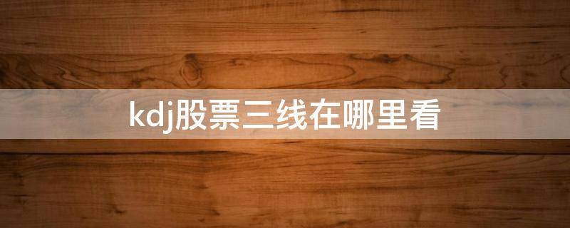 kdj股票三线在哪里看（股票kdj线图三线）