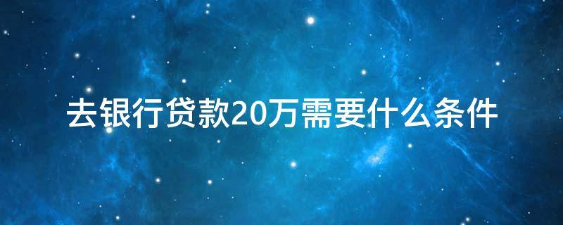 去银行贷款20万需要什么条件 去银行贷款20万需要什么条件多久能下来