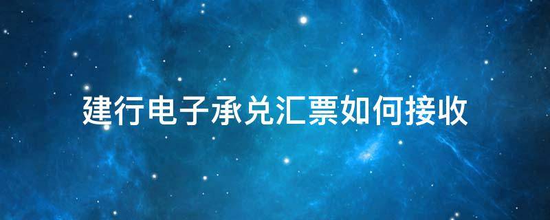 建行电子承兑汇票如何接收（建行电子承兑汇票怎么接收）