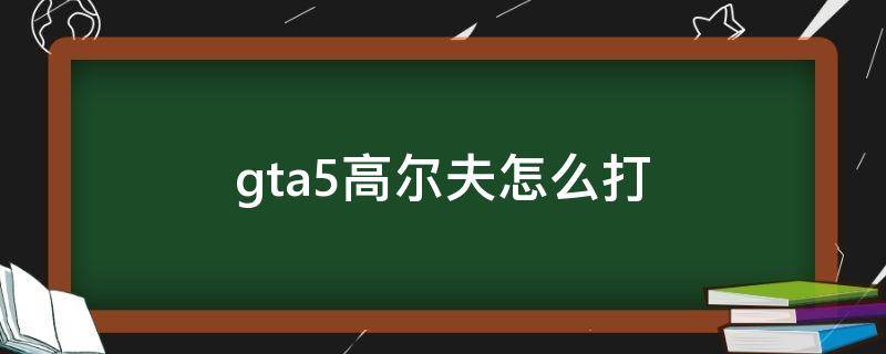 gta5高尔夫怎么打 gta5高尔夫怎么打的远